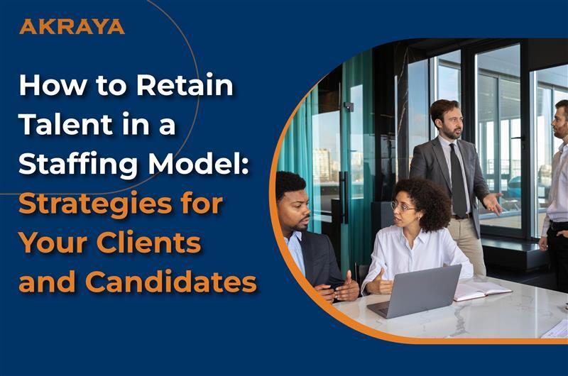 How to Retain Talent in a Staffing Model: Strategies for Your Clients and Candidates